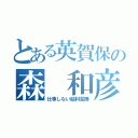 とある英賀保の森 和彦（仕事しない給料泥棒）