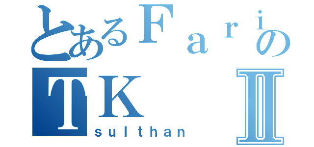 とあるＦａｒｉｄのＴＫⅡ（ｓｕｌｔｈａｎ）