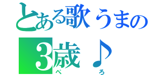 とある歌うまの３歳♪（ぺろ）