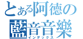 とある阿德の藍音音樂系（インデックス）