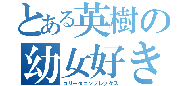 とある英樹の幼女好き（ロリータコンプレックス）