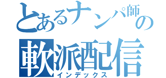 とあるナンパ師の軟派配信（インデックス）