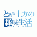 とある土方の趣味生活（ＥＲＧ）