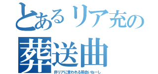 とあるリア充の葬送曲（非リアに言われる筋合いねーし）