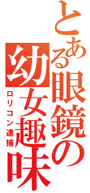 とある眼鏡の幼女趣味（ロリコン逮捕）