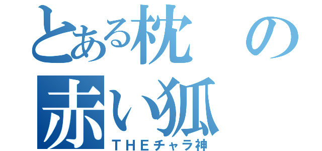 とある枕の赤い狐（ＴＨＥチャラ神）