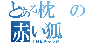 とある枕の赤い狐（ＴＨＥチャラ神）