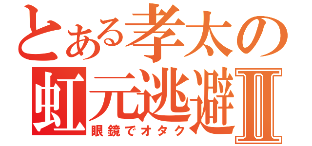 とある孝太の虹元逃避Ⅱ（眼鏡でオタク）