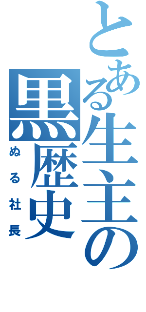 とある生主の黒歴史（ぬる社長）