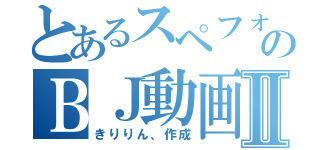 とあるスペフォのＢＪ動画Ⅱ（きりりん、作成）