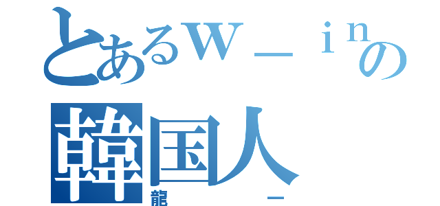 とあるｗ－ｉｎｄｓ．の韓国人（龍一）