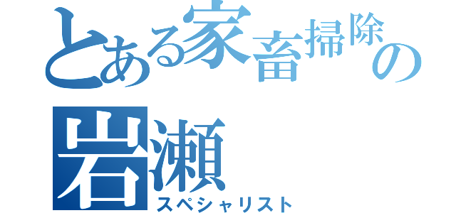 とある家畜掃除の岩瀬（スペシャリスト）