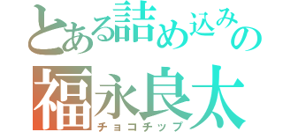 とある詰め込みの福永良太（チョコチップ）