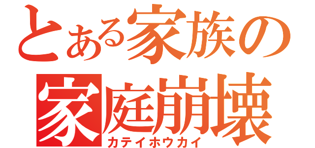 とある家族の家庭崩壊（カテイホウカイ）