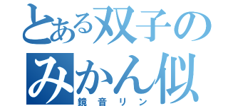 とある双子のみかん似（鏡音リン）