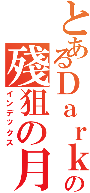 とあるＤａｒｋ♪の殘狙の月（インデックス）