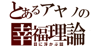 とあるアヤノの幸福理論（目に浮かぶ話）