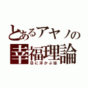 とあるアヤノの幸福理論（目に浮かぶ話）