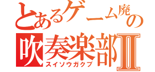 とあるゲーム廃人の吹奏楽部Ⅱ（スイソウガクブ）