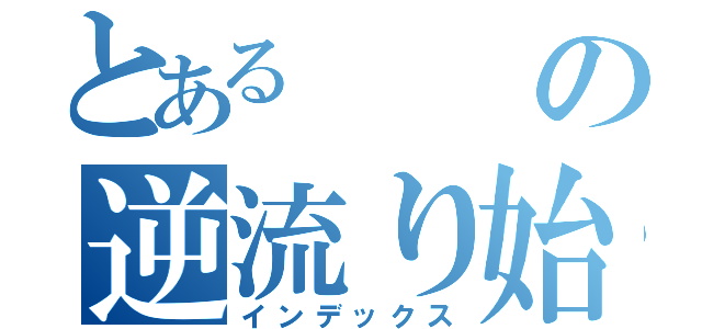 とあるの逆流り始める（インデックス）