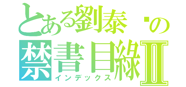 とある劉泰瑋の禁書目綠Ⅱ（インデックス）