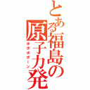 とある福島の原子力発電（ポポポポーン）