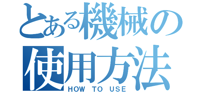 とある機械の使用方法（ＨＯＷ ＴＯ ＵＳＥ）