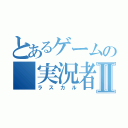 とあるゲームの　実況者－Ⅱ（ラスカル）