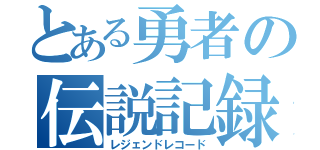 とある勇者の伝説記録（レジェンドレコード）