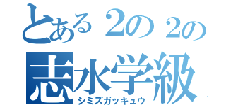 とある２の２の志水学級（シミズガッキュウ）