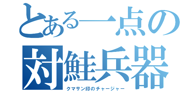 とある一点の対鮭兵器（クマサン印のチャージャー）