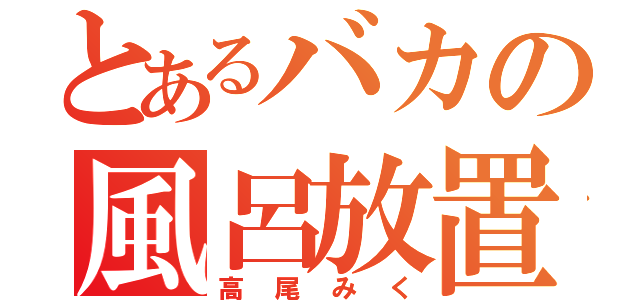 とあるバカの風呂放置（高尾みく）