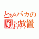 とあるバカの風呂放置（高尾みく）