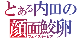 とある内田の顔面鮫卵（フェイスキャビア）