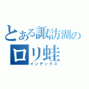 とある諏訪湖のロリ蛙（インデックス）