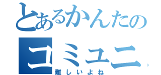 とあるかんたのコミュニケーション（難しいよね）