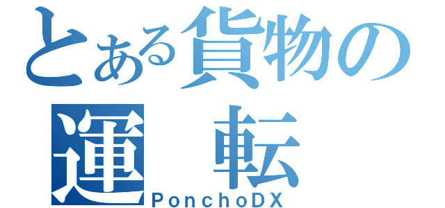 とある貨物の運 転 士（ＰｏｎｃｈｏＤＸ）