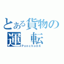 とある貨物の運 転 士（ＰｏｎｃｈｏＤＸ）