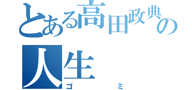 とある高田政典の人生（ゴミ）