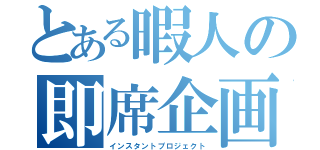 とある暇人の即席企画（インスタントプロジェクト）