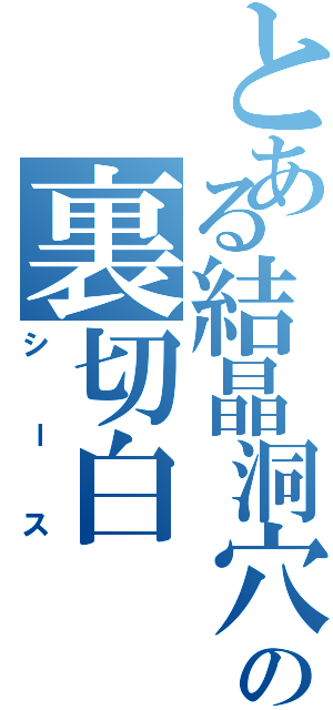 とある結晶洞穴の裏切白（シース）