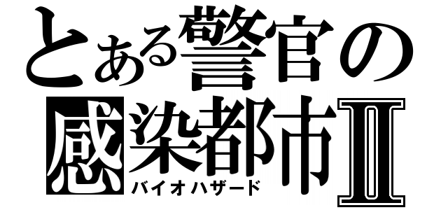 とある警官の感染都市Ⅱ（バイオハザード）