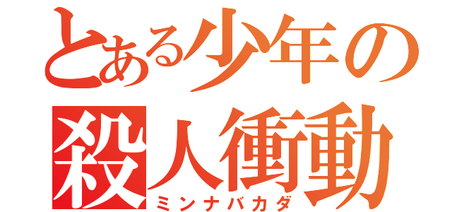 とある少年の殺人衝動（ミンナバカダ）