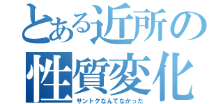 とある近所の性質変化（サントクなんてなかった）