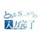 とあるＳ－ＷＨＩＳの入力完了（超過３０時間以内）