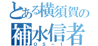 とある横須賀の補水信者（ＯＳ－１）