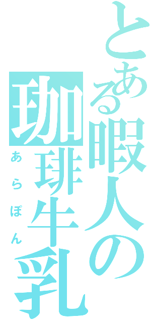 とある暇人の珈琲牛乳（あらぽん）