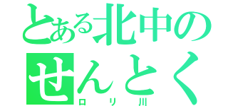 とある北中のせんとくん（ロリ川）