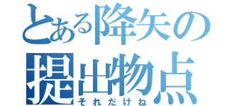 とある降矢の提出物点（それだけね）