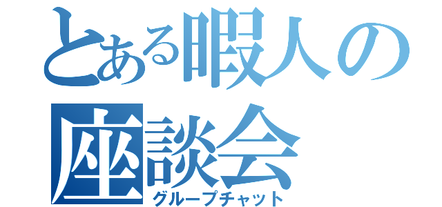 とある暇人の座談会（グループチャット）